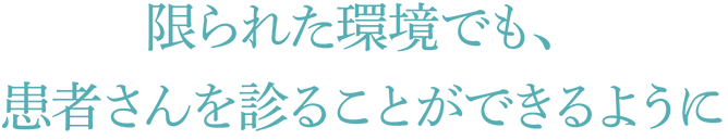 限られた環境でも、患者さんを診ることができるように